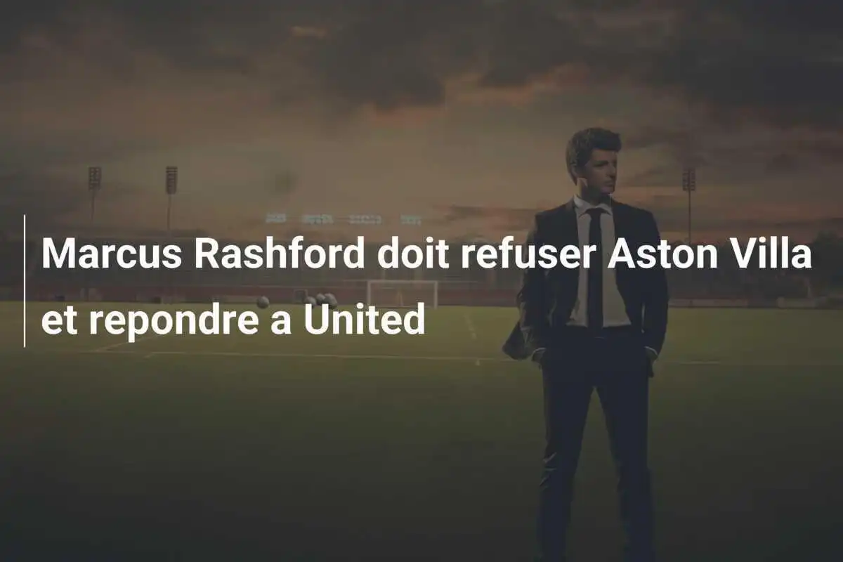 Marcus Rashford doit refuser Aston Villa et repondre a United