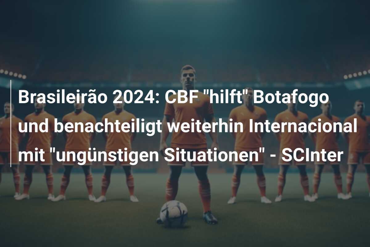 Brasileirão 2024: CBF "hilft" Botafogo und benachteiligt weiterhin Internacional mit "ungünstigen Situationen" - SCInter