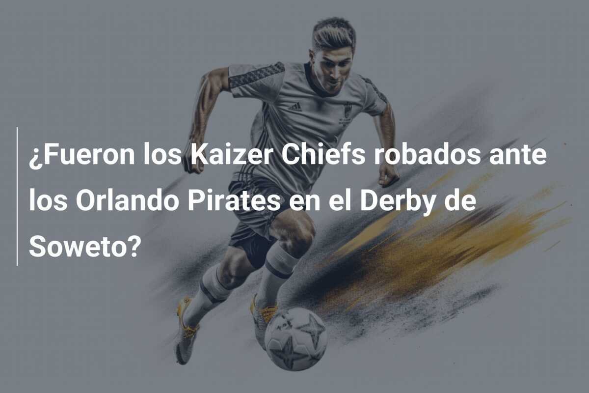 ¿Fueron los Kaizer Chiefs robados ante los Orlando Pirates en el Derby de Soweto?