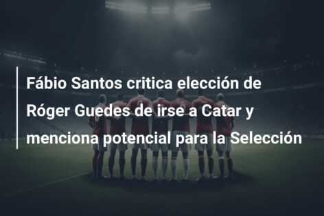 Fábio Santos critica elección de Róger Guedes de irse a Catar y menciona potencial para la Selección
