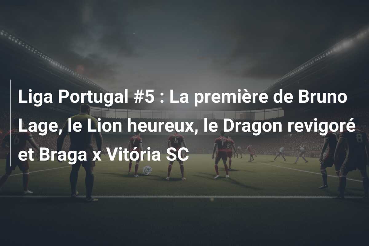 Liga Portugal #5 : La première de Bruno Lage, le Lion heureux, le Dragon revigoré et Braga x Vitória SC