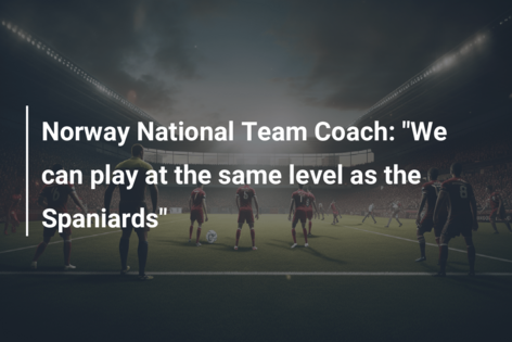 Norway National Team Coach: “We can play at the same level as the Spaniards”