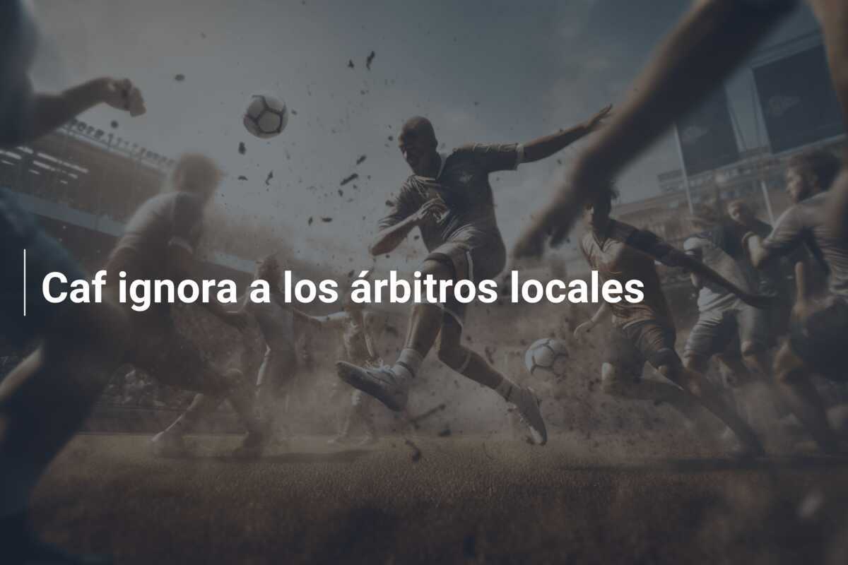 Caf ignora a los árbitros locales