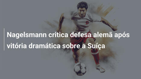 Nagelsmann critica defesa alemã após vitória dramática sobre a Suíça