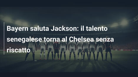 Bayern saluta Jackson: il talento senegalese torna al Chelsea senza riscatto