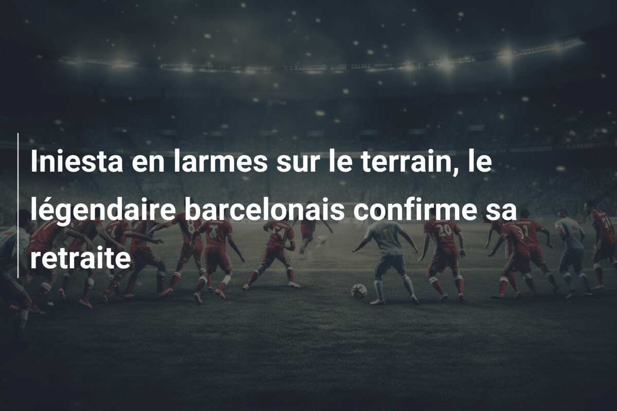 Iniesta en larmes sur le terrain, le légendaire barcelonais confirme sa retraite
