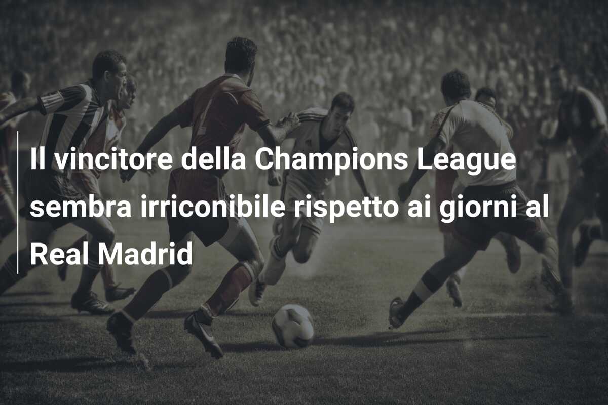 Il vincitore della Champions League sembra irriconibile rispetto ai giorni al Real Madrid