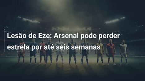 Lesão de Eze: Arsenal pode perder estrela por até seis semanas