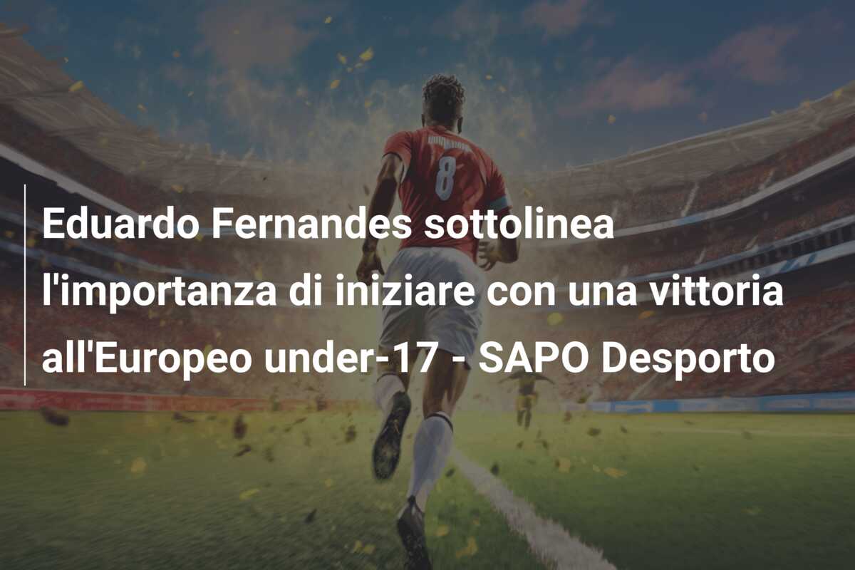 Eduardo Fernandes sottolinea l’importanza di iniziare con una vittoria all’Europeo under-17 – SAPO Desporto