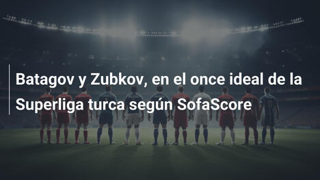 Batagov y Zubkov, en el once ideal de la Superliga turca según SofaScore