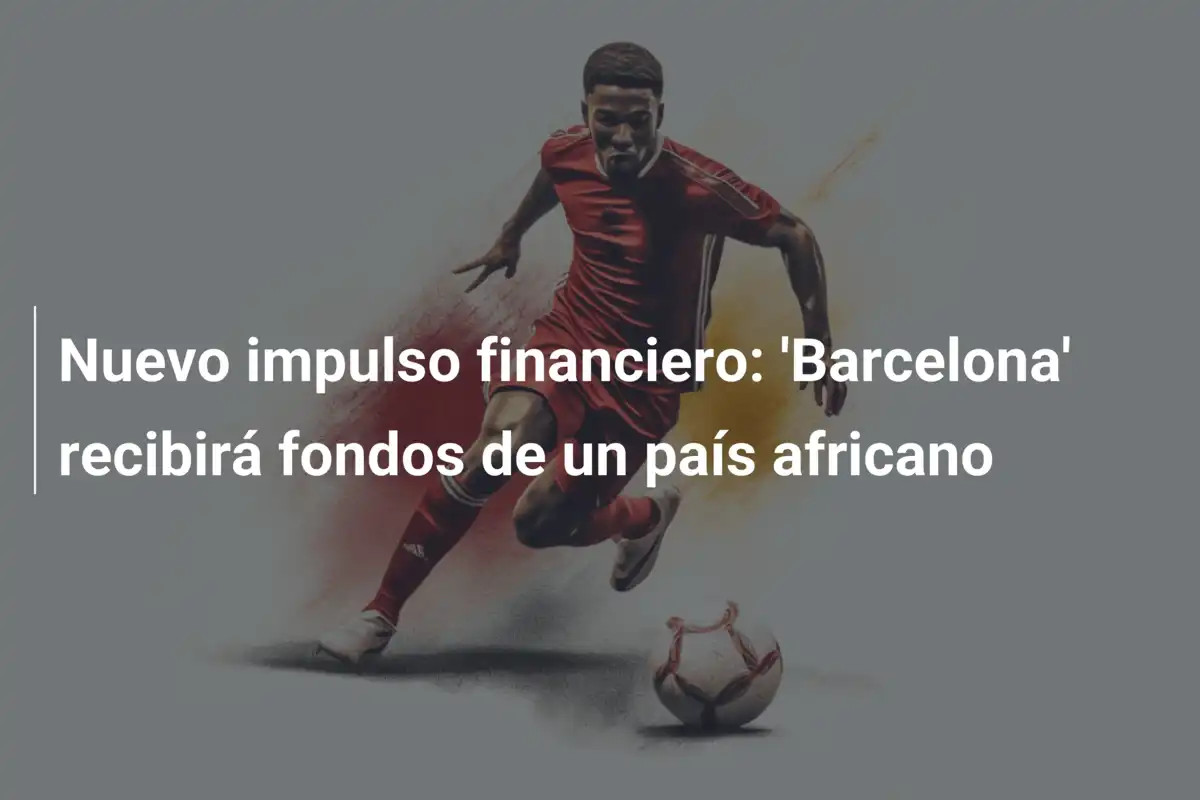 Nuevo impulso financiero: 'Barcelona' recibirá fondos de un país africano