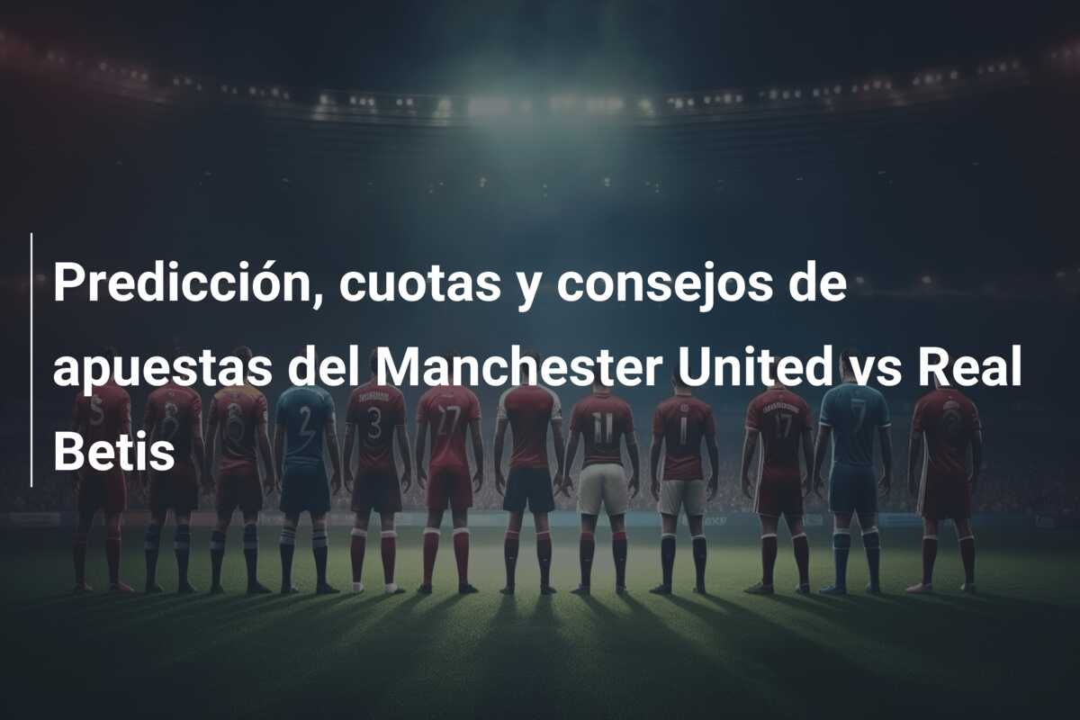 Predicción, cuotas y consejos de apuestas del Manchester United vs Real Betis