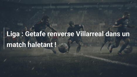 Liga : Getafe renverse Villarreal dans un match haletant !