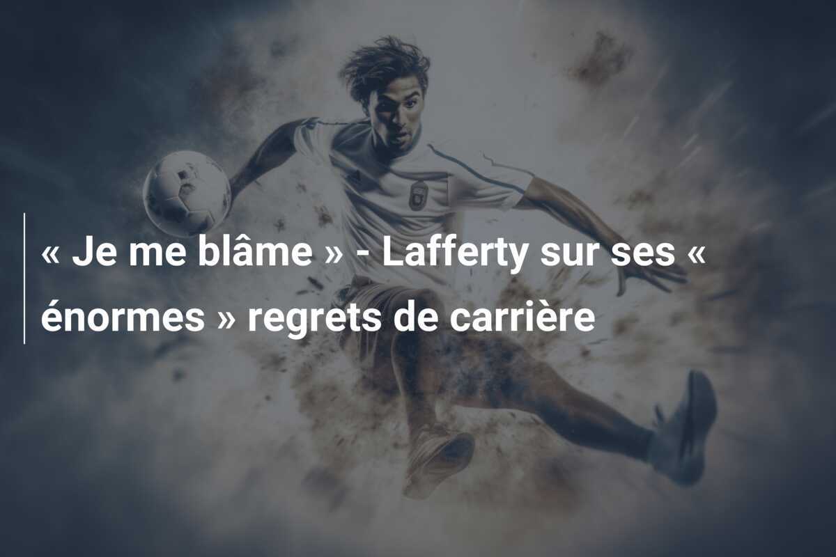 « Je me blâme » - Lafferty sur ses « énormes » regrets de carrière