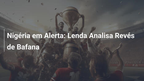 Nigéria em Alerta: Lenda Analisa Revés de Bafana