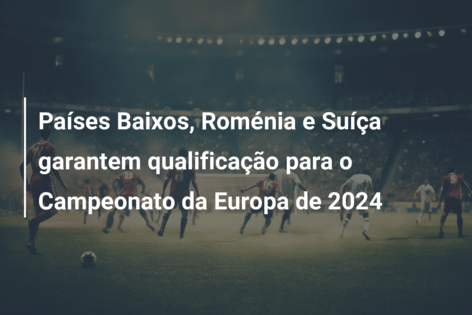 Países Baixos, Roménia e Suíça garantem qualificação para o Campeonato da Europa de 2024