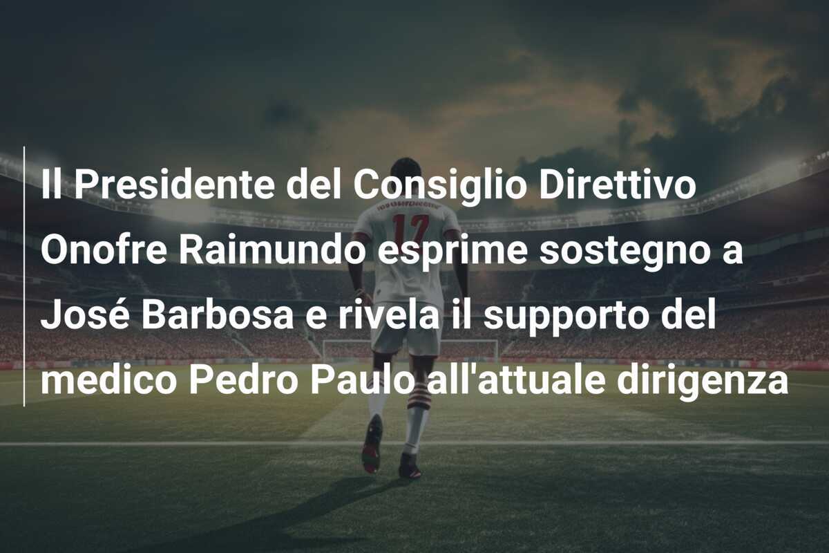 Il Presidente del Consiglio Direttivo Onofre Raimundo esprime sostegno a José Barbosa e rivela il supporto del medico Pedro Paulo all'attuale dirigenza