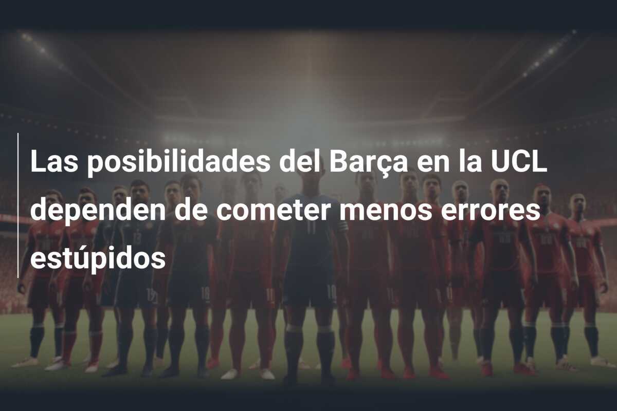 Las posibilidades del Barça en la UCL dependen de cometer menos errores estúpidos