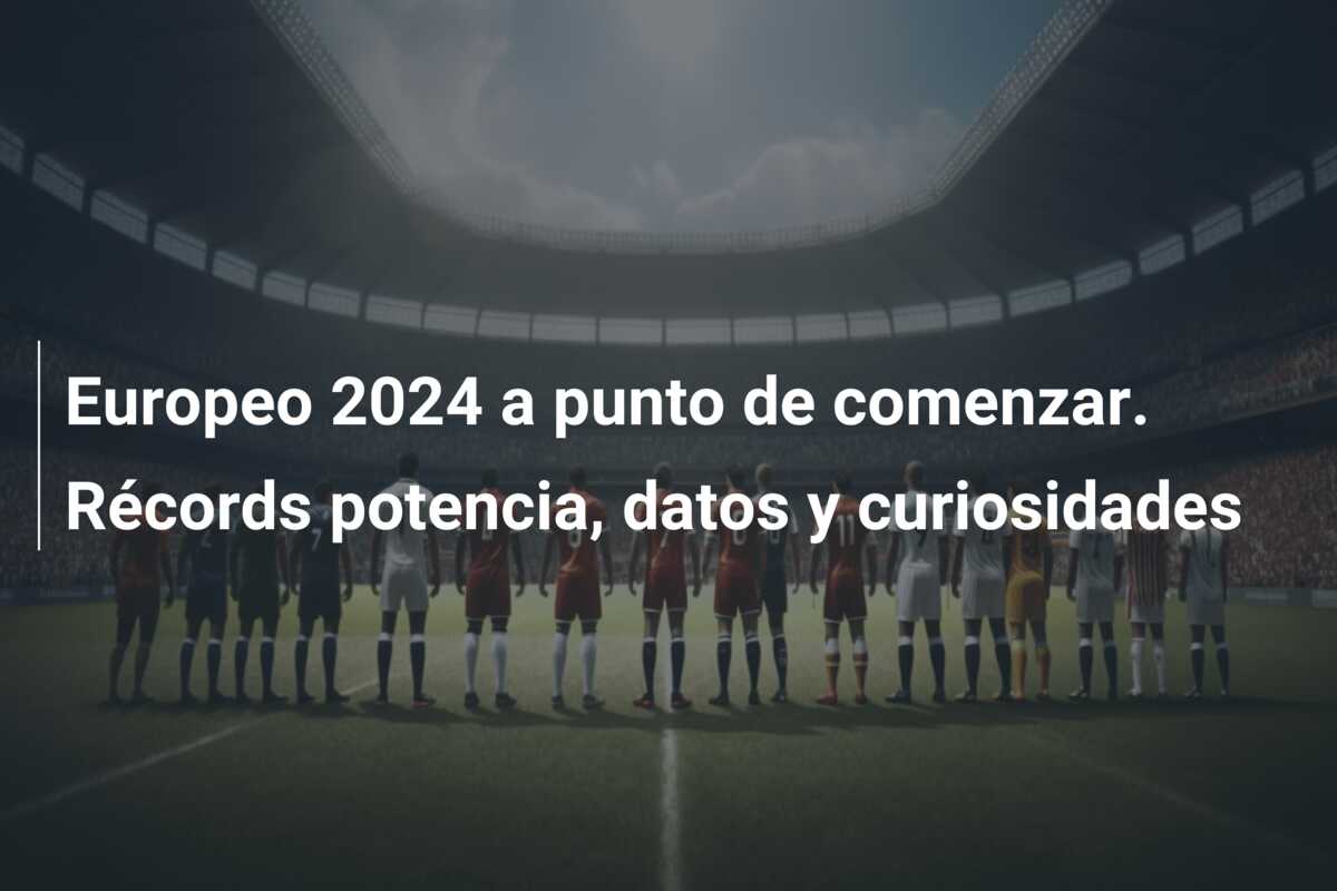 Europeo 2024 a punto de comenzar. Récords potencia, datos y curiosidades