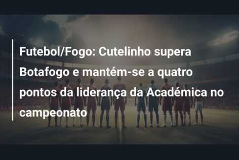 Futebol/Fogo: Cutelinho supera Botafogo e mantém-se a quatro pontos da liderança da Académica no campeonato