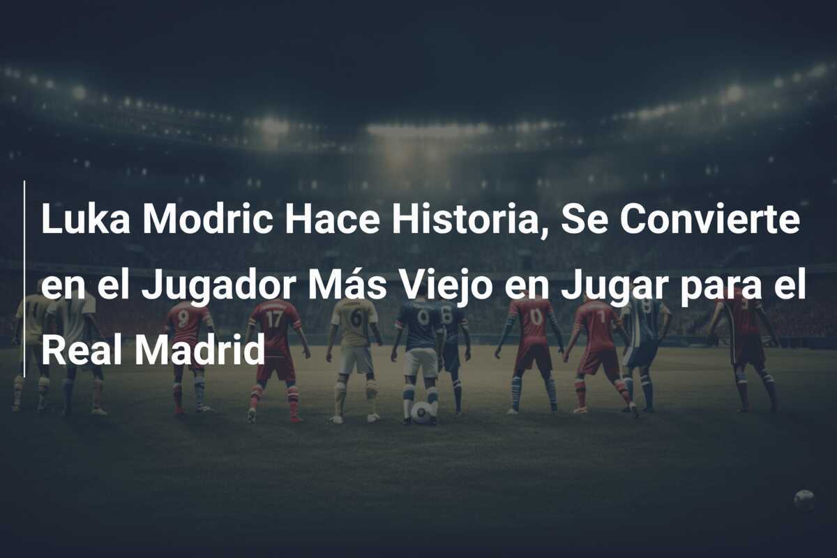 Luka Modric Hace Historia, Se Convierte en el Jugador Más Viejo en Jugar para el Real Madrid