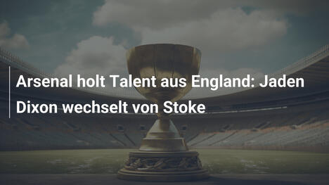 Arsenal holt Talent aus England: Jaden Dixon wechselt von Stoke