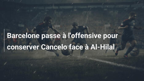 Barcelone passe à l'offensive pour conserver Cancelo face à Al-Hilal