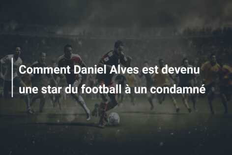 Comment Daniel Alves est devenu une star du football à un condamné