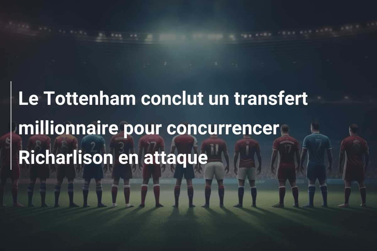 Le Tottenham conclut un transfert millionnaire pour concurrencer Richarlison en attaque