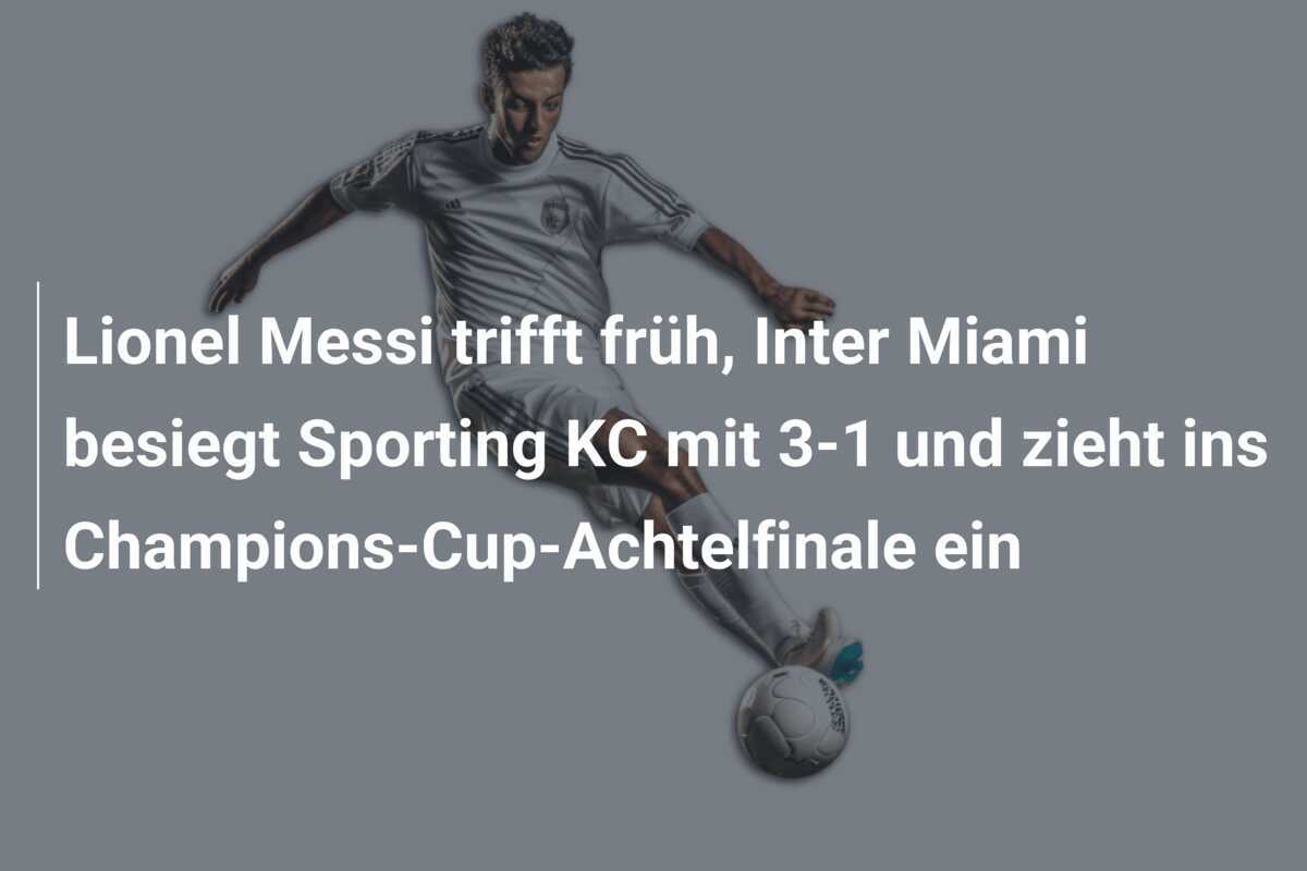 Lionel Messi trifft früh, Inter Miami besiegt Sporting KC mit 3-1 und zieht ins Champions-Cup-Achtelfinale ein