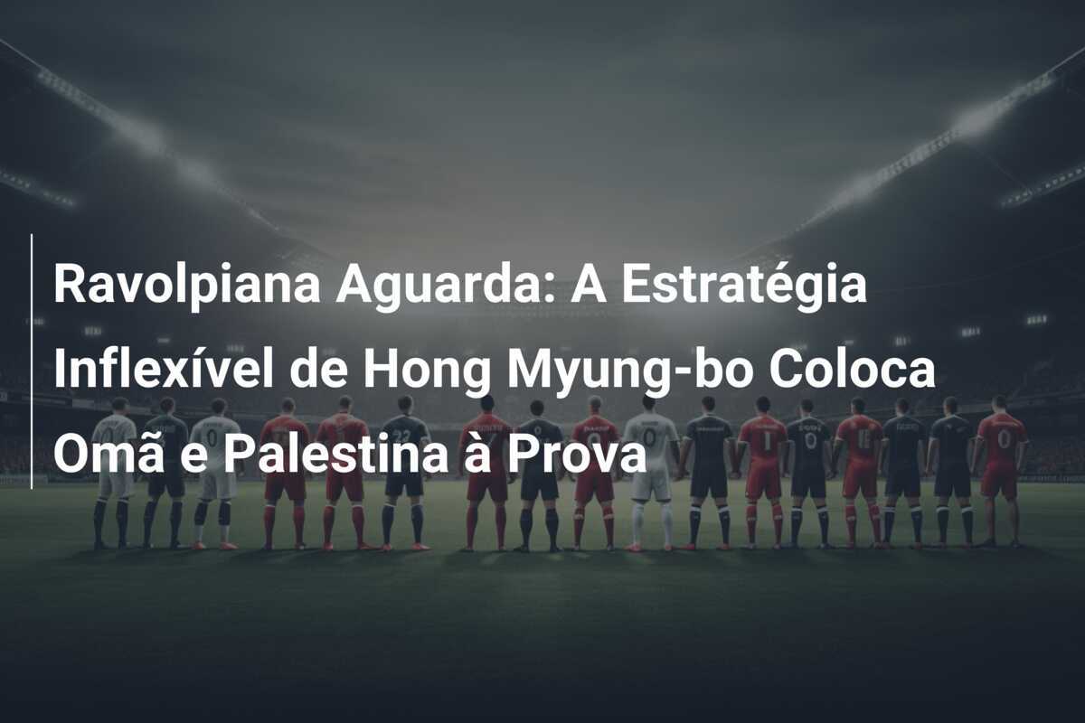 Ravolpiana Aguarda: A Estratégia Inflexível de Hong Myung-bo Coloca Omã e Palestina à Prova