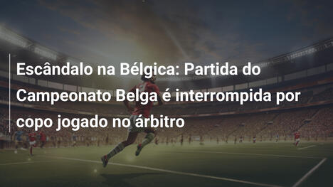 Escândalo na Bélgica: Partida do Campeonato Belga é interrompida por copo jogado no árbitro