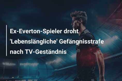 Ex-Everton-Spieler droht ‘Lebenslängliche’ Gefängnisstrafe nach TV-Geständnis
