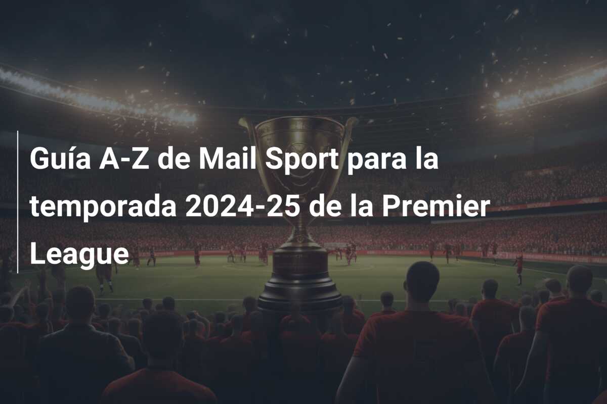 Guía A-Z de Mail Sport para la temporada 2024-25 de la Premier League
