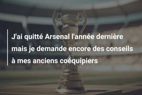 J’ai quitté Arsenal l’année dernière mais je demande encore des conseils à mes anciens coéquipiers