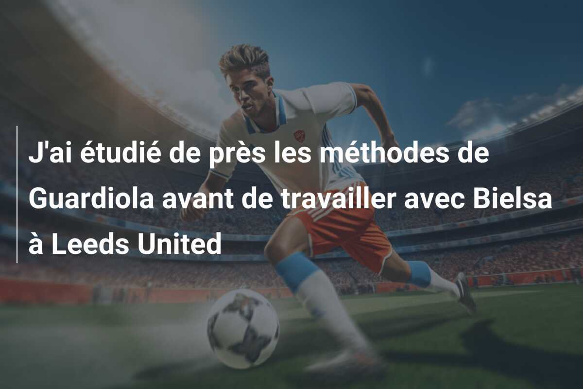 J'ai étudié de près les méthodes de Guardiola avant de travailler avec Bielsa à Leeds United