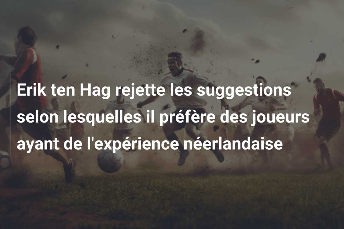 Erik ten Hag rejette les suggestions selon lesquelles il préfère des joueurs ayant de l’expérience néerlandaise