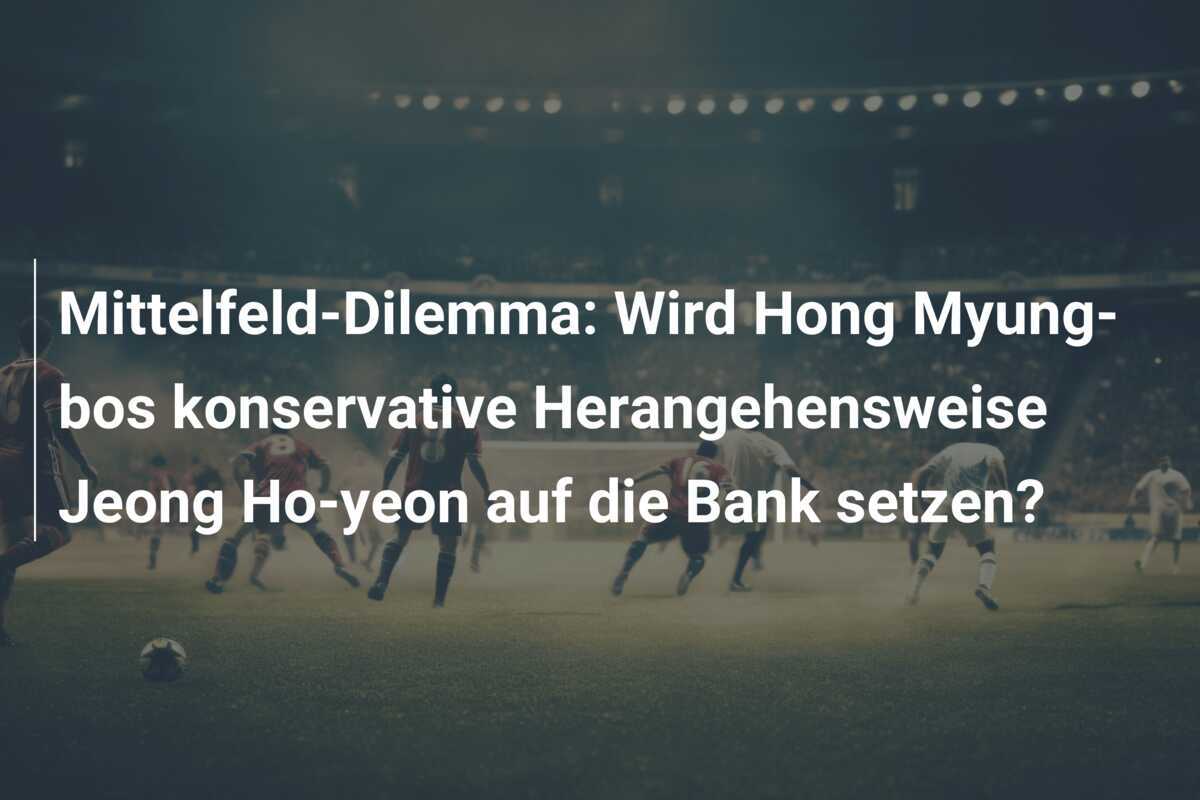 Mittelfeld-Dilemma: Wird Hong Myung-bos konservative Herangehensweise Jeong Ho-yeon auf die Bank setzen?