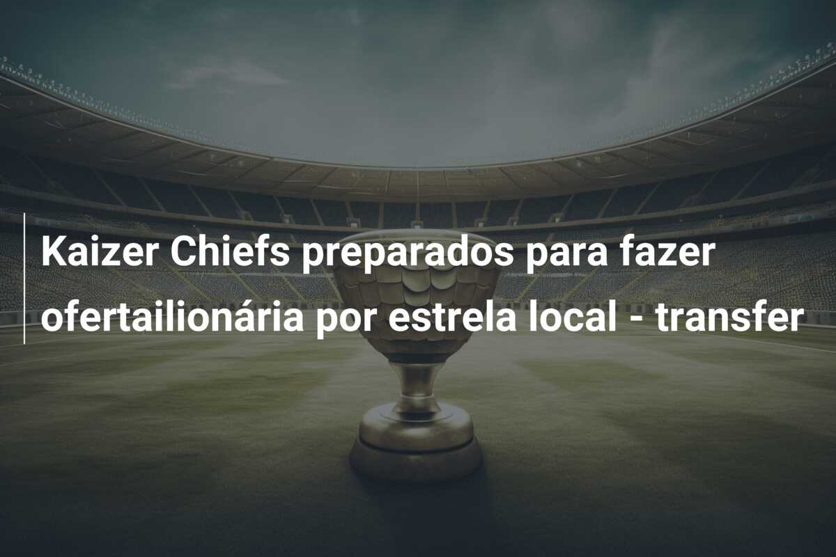 Kaizer Chiefs preparados para fazer ofertailionária por estrela local – transfer