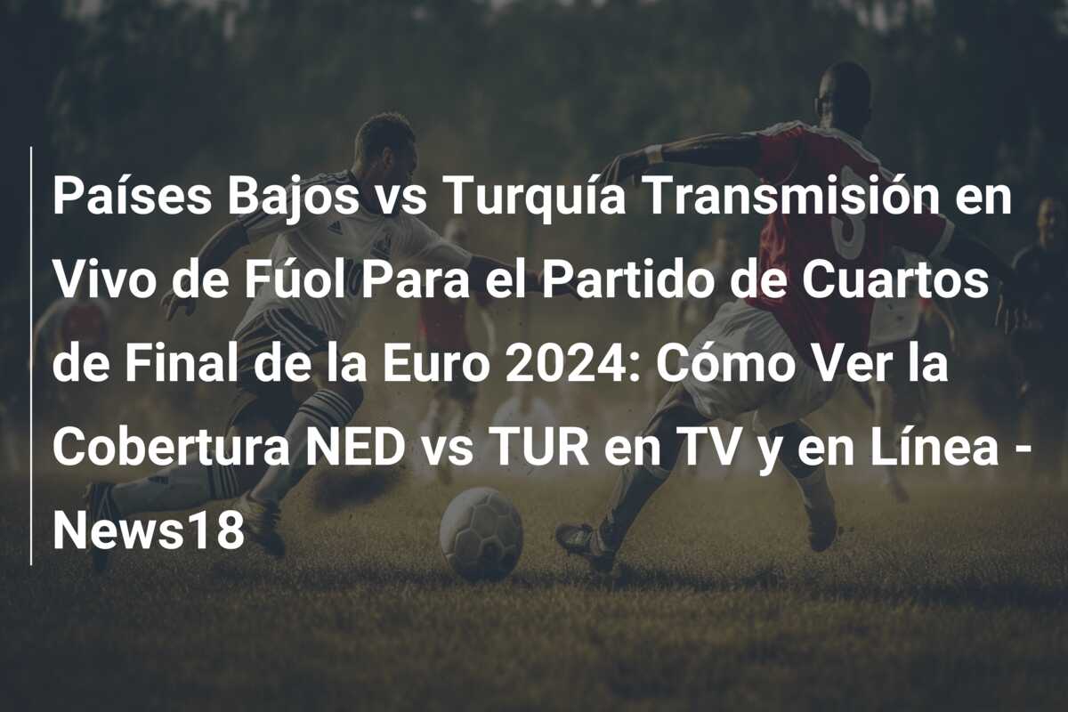 Países Bajos vs Turquía Transmisión en Vivo de Fúol Para el Partido de Cuartos de Final de la Euro 2024: Cómo Ver la Cobertura NED vs TUR en TV y en Línea – News18