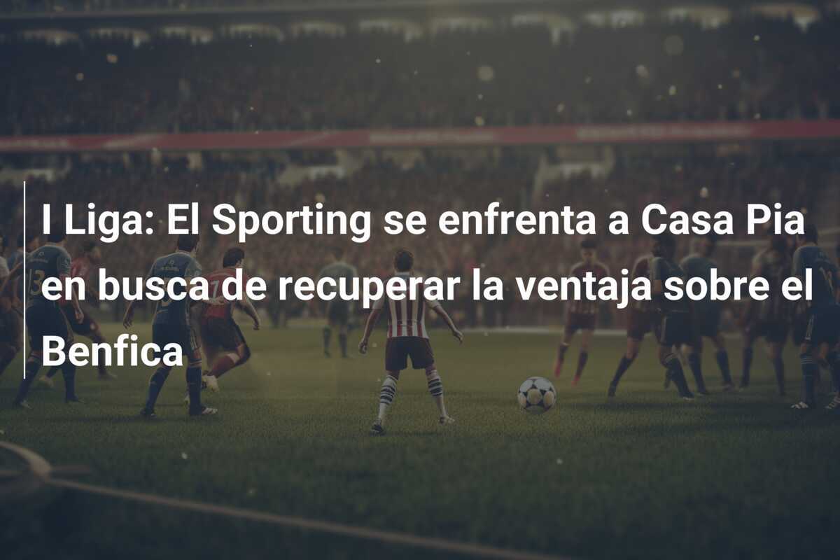 I Liga: El Sporting se enfrenta a Casa Pia en busca de recuperar la ventaja sobre el Benfica