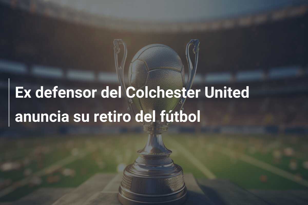 Ex defensor del Colchester United anuncia su retiro del fútbol