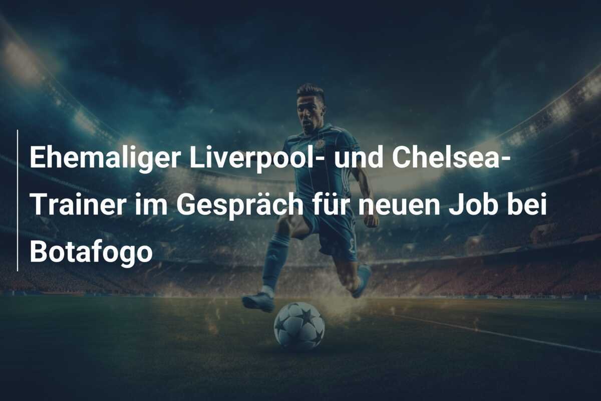 Ehemaliger Liverpool- und Chelsea-Trainer im Gespräch für neuen Job bei Botafogo