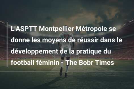 L’ASPTT Montpellier Métropole se donne les moyens de réussir dans le développement de la pratique du football féminin – The Bobr Times