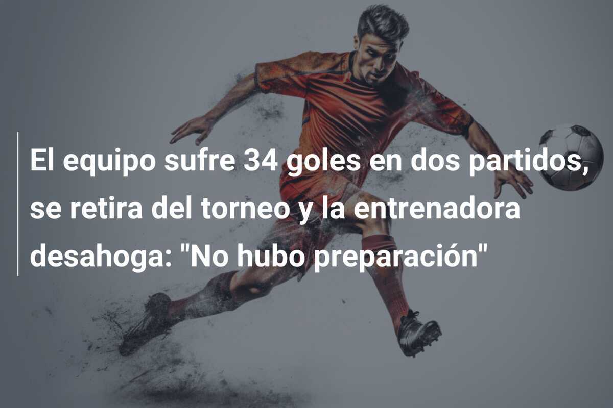 El equipo sufre 34 goles en dos partidos, se retira del torneo y la entrenadora desahoga: "No hubo preparación"