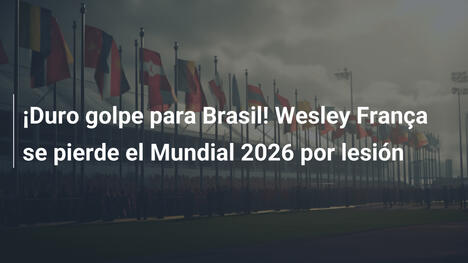 ¡Duro golpe para Brasil! Wesley França se pierde el Mundial 2026 por lesión
