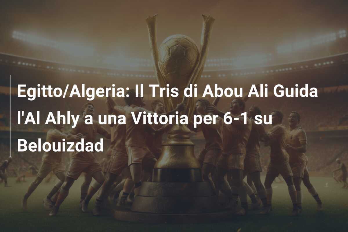 Egitto/Algeria: Il Tris di Abou Ali Guida l'Al Ahly a una Vittoria per 6-1 su Belouizdad