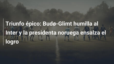 Triunfo épico: Budø-Glimt humilla al Inter y la presidenta noruega ensalza el logro