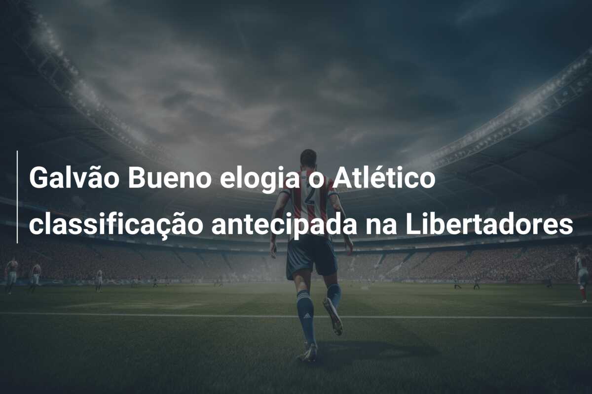 Galvão Bueno elogia o Atlético classificação antecipada na Libertadores