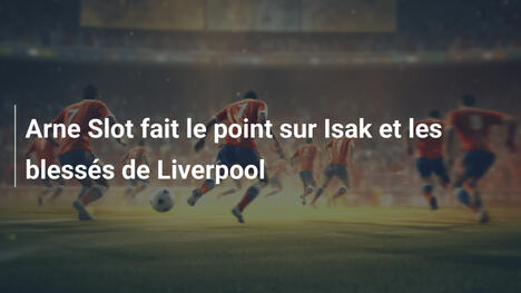 Arne Slot fait le point sur Isak et les blessés de Liverpool